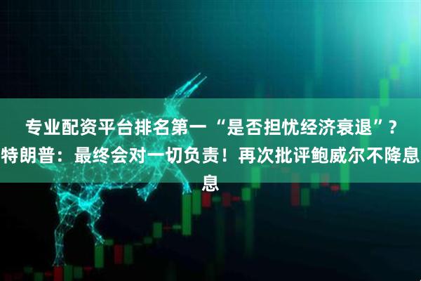 专业配资平台排名第一 “是否担忧经济衰退”？特朗普：最终会对一切负责！再次批评鲍威尔不降息