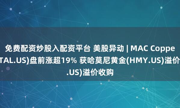 免费配资炒股入配资平台 美股异动 | MAC Copper(MTAL.US)盘前涨超19% 获哈莫尼黄金(HMY.US)溢价收购