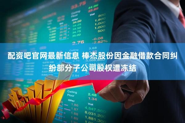 配资吧官网最新信息 棒杰股份因金融借款合同纠纷部分子公司股权遭冻结