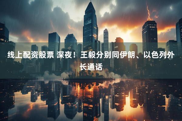 线上配资股票 深夜！王毅分别同伊朗、以色列外长通话