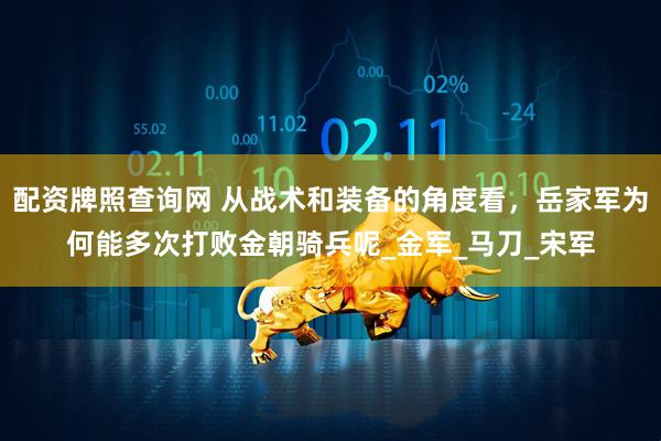 配资牌照查询网 从战术和装备的角度看，岳家军为何能多次打败金朝骑兵呢_金军_马刀_宋军