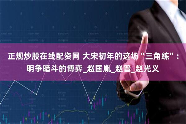 正规炒股在线配资网 大宋初年的这场“三角练”：明争暗斗的博弈_赵匡胤_赵普_赵光义