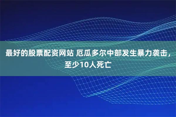 最好的股票配资网站 厄瓜多尔中部发生暴力袭击，至少10人死亡