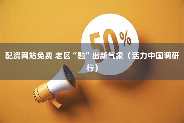 配资网站免费 老区“融”出新气象（活力中国调研行）