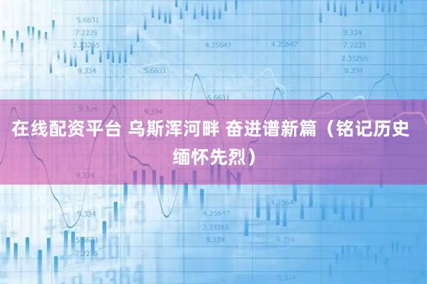 在线配资平台 乌斯浑河畔 奋进谱新篇（铭记历史 缅怀先烈）