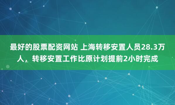 最好的股票配资网站 上海转移安置人员28.3万人，转移安置工作比原计划提前2小时完成