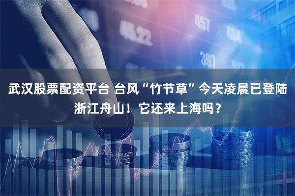 武汉股票配资平台 台风“竹节草”今天凌晨已登陆浙江舟山！它还来上海吗？