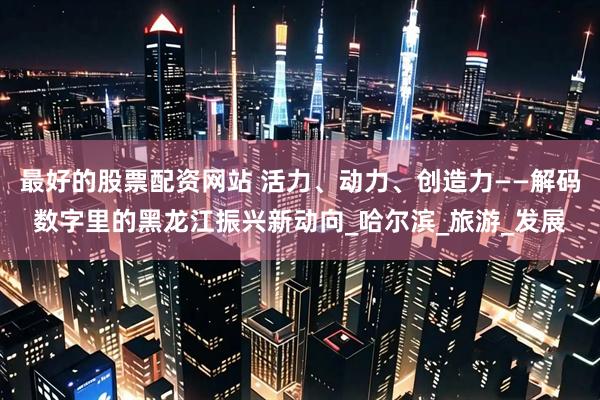 最好的股票配资网站 活力、动力、创造力——解码数字里的黑龙江振兴新动向_哈尔滨_旅游_发展