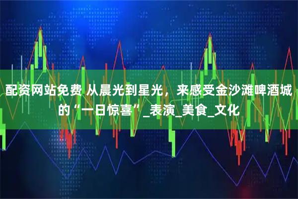 配资网站免费 从晨光到星光，来感受金沙滩啤酒城的“一日惊喜”_表演_美食_文化