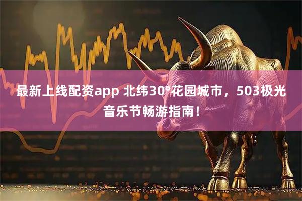 最新上线配资app 北纬30°花园城市，503极光音乐节畅游指南！