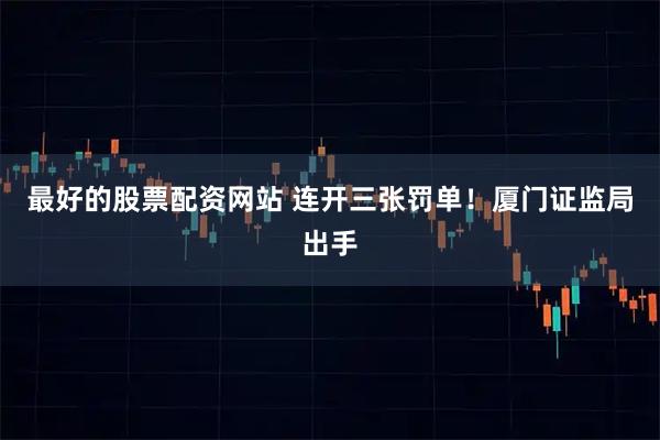 最好的股票配资网站 连开三张罚单！厦门证监局出手