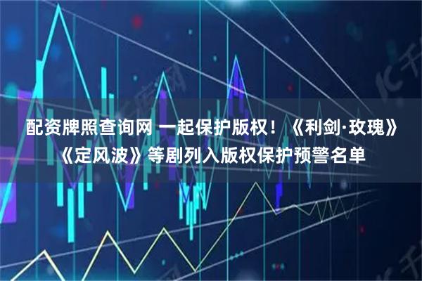 配资牌照查询网 一起保护版权！《利剑·玫瑰》《定风波》等剧列入版权保护预警名单