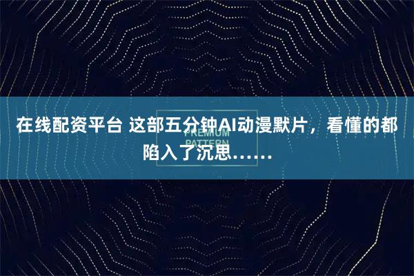 在线配资平台 这部五分钟AI动漫默片，看懂的都陷入了沉思……