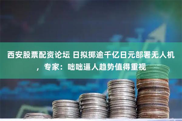 西安股票配资论坛 日拟掷逾千亿日元部署无人机，专家：咄咄逼人趋势值得重视