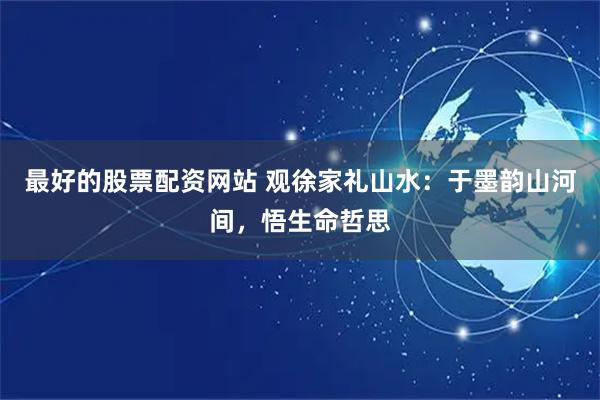 最好的股票配资网站 观徐家礼山水：于墨韵山河间，悟生命哲思