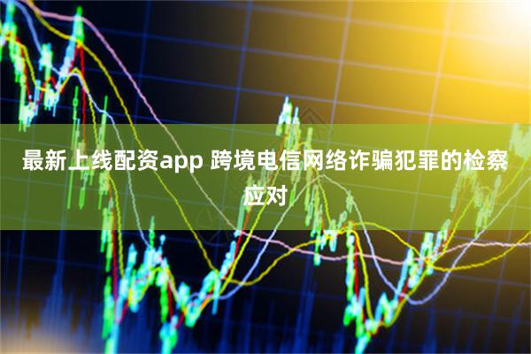 最新上线配资app 跨境电信网络诈骗犯罪的检察应对