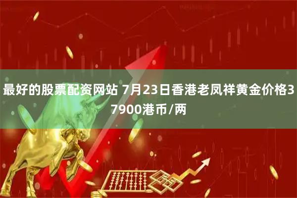 最好的股票配资网站 7月23日香港老凤祥黄金价格37900港币/两