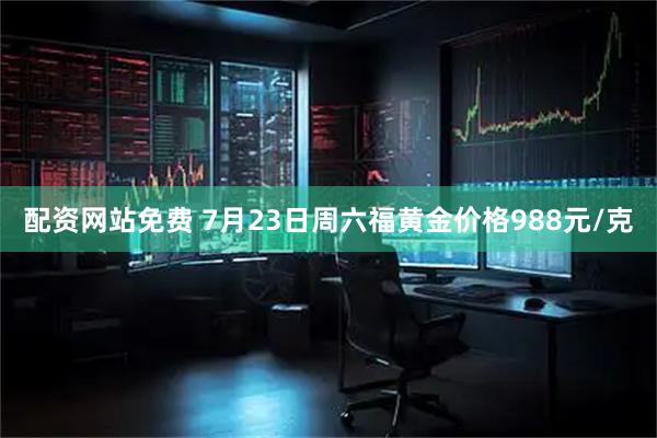 配资网站免费 7月23日周六福黄金价格988元/克