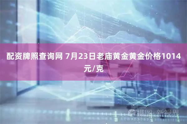 配资牌照查询网 7月23日老庙黄金黄金价格1014元/克