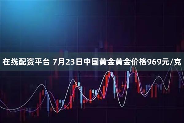 在线配资平台 7月23日中国黄金黄金价格969元/克