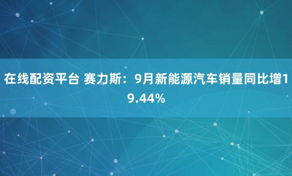 在线配资平台 赛力斯：9月新能源汽车销量同比增19.44%