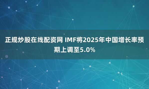 正规炒股在线配资网 IMF将2025年中国增长率预期上调至5.0%