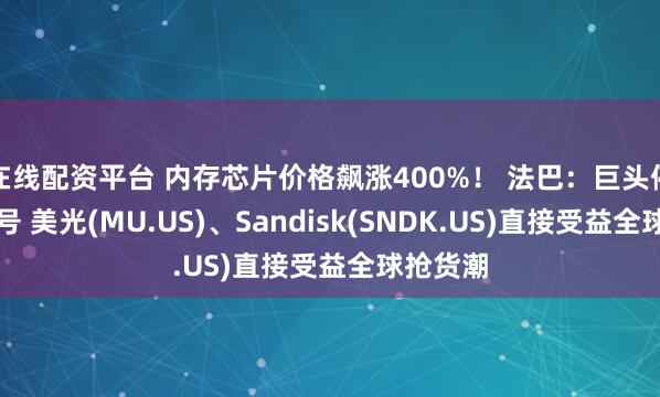在线配资平台 内存芯片价格飙涨400%！ 法巴：巨头停产旧型号 美光(MU.US)、Sandisk(SNDK.US)直接受益全球抢货潮